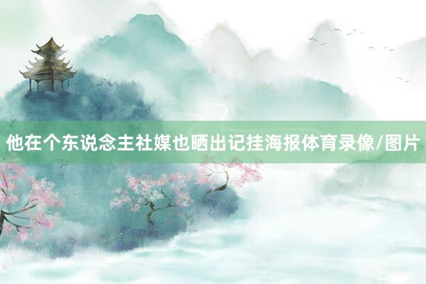 他在个东说念主社媒也晒出记挂海报体育录像/图片