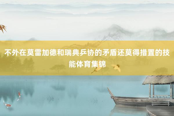 不外在莫雷加德和瑞典乒协的矛盾还莫得措置的技能体育集锦