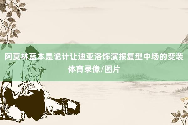 阿莫林蓝本是诡计让迪亚洛饰演报复型中场的变装体育录像/图片
