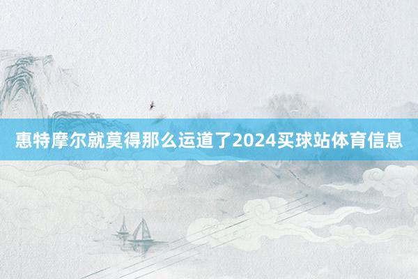 惠特摩尔就莫得那么运道了2024买球站体育信息