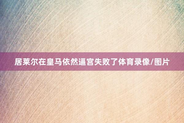 居莱尔在皇马依然逼宫失败了体育录像/图片