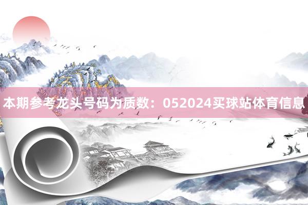 本期参考龙头号码为质数：052024买球站体育信息