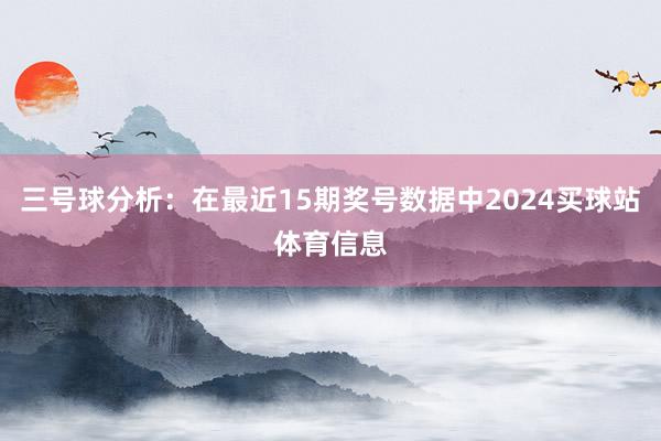 三号球分析：在最近15期奖号数据中2024买球站体育信息