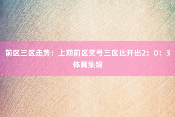 前区三区走势：上期前区奖号三区比开出2：0：3体育集锦