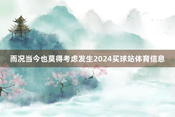 而况当今也莫得考虑发生2024买球站体育信息