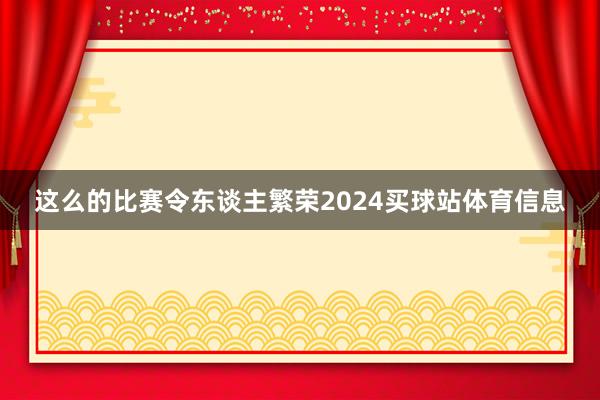 这么的比赛令东谈主繁荣2024买球站体育信息