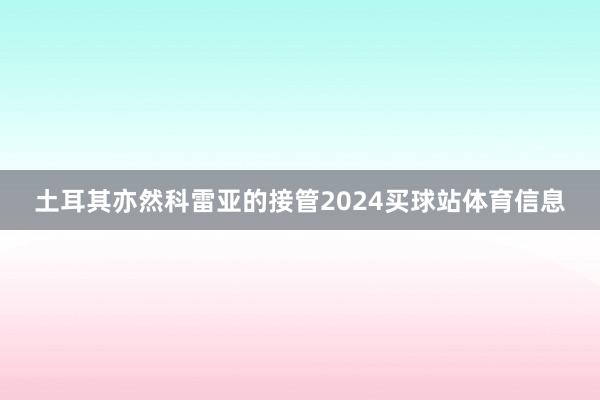 土耳其亦然科雷亚的接管2024买球站体育信息
