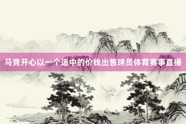 马竞开心以一个适中的价钱出售球员体育赛事直播
