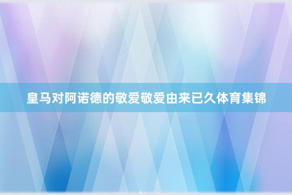皇马对阿诺德的敬爱敬爱由来已久体育集锦