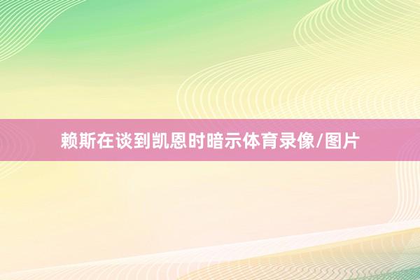 赖斯在谈到凯恩时暗示体育录像/图片