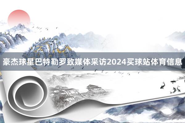 豪杰球星巴特勒罗致媒体采访2024买球站体育信息