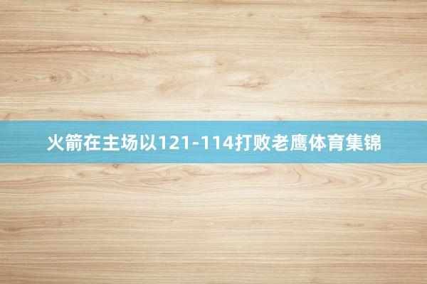 火箭在主场以121-114打败老鹰体育集锦