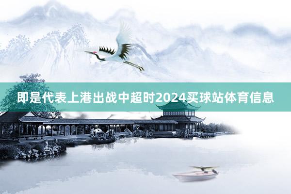 即是代表上港出战中超时2024买球站体育信息
