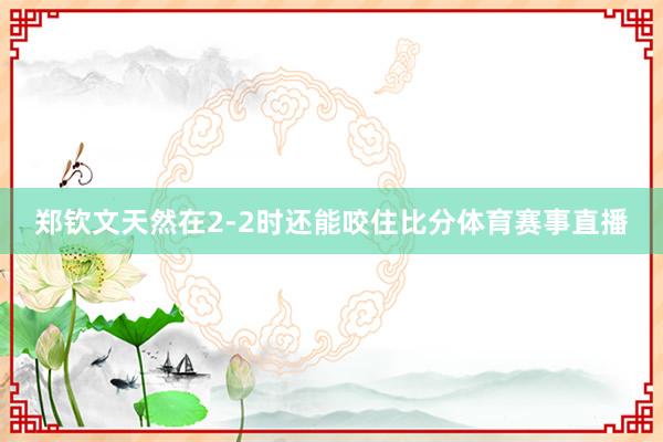 郑钦文天然在2-2时还能咬住比分体育赛事直播