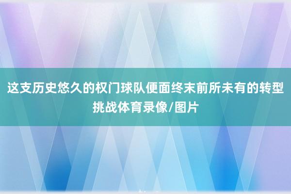 这支历史悠久的权门球队便面终末前所未有的转型挑战体育录像/图片