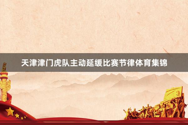 天津津门虎队主动延缓比赛节律体育集锦
