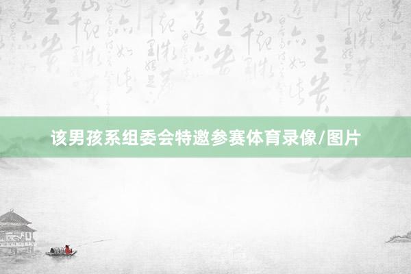 该男孩系组委会特邀参赛体育录像/图片