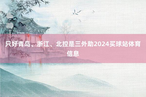 只好青岛、浙江、北控是三外助2024买球站体育信息