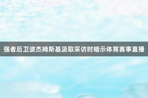 强者后卫波杰姆斯基汲取采访时暗示体育赛事直播