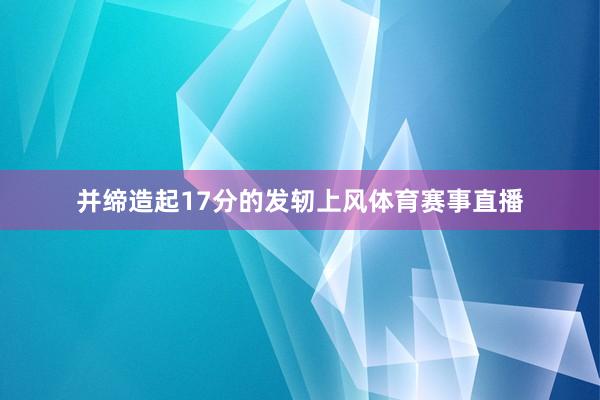 并缔造起17分的发轫上风体育赛事直播