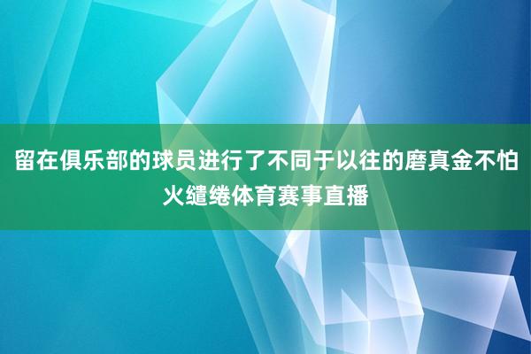 留在俱乐部的球员进行了不同于以往的磨真金不怕火缱绻体育赛事直播