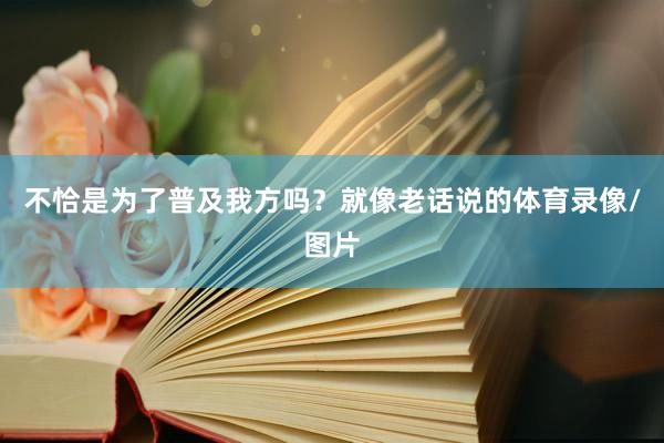 不恰是为了普及我方吗？就像老话说的体育录像/图片
