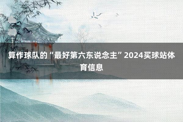 算作球队的“最好第六东说念主”2024买球站体育信息