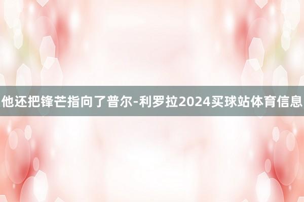 他还把锋芒指向了普尔-利罗拉2024买球站体育信息