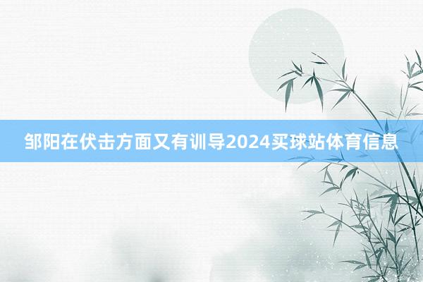 邹阳在伏击方面又有训导2024买球站体育信息