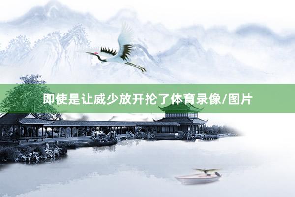 即使是让威少放开抡了体育录像/图片