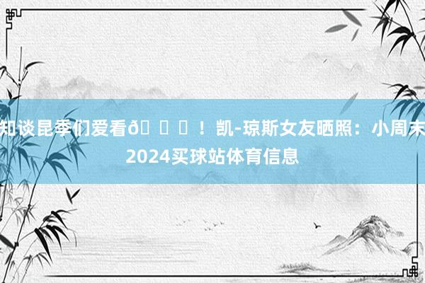 知谈昆季们爱看😍！凯-琼斯女友晒照：小周末2024买球站体育信息