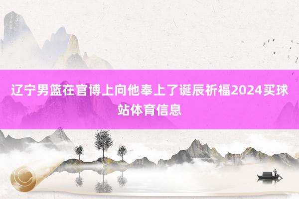 辽宁男篮在官博上向他奉上了诞辰祈福2024买球站体育信息
