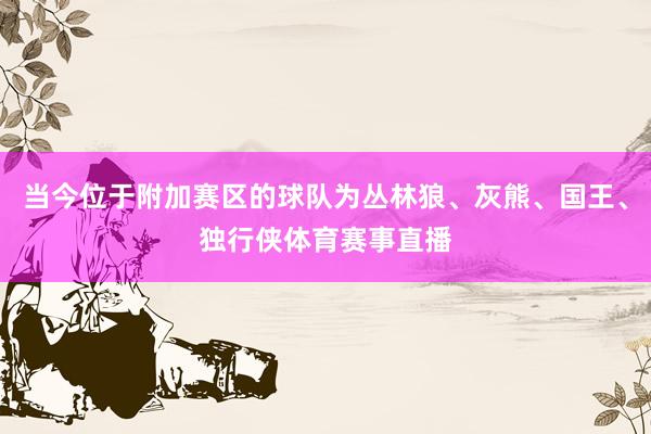 当今位于附加赛区的球队为丛林狼、灰熊、国王、独行侠体育赛事直播