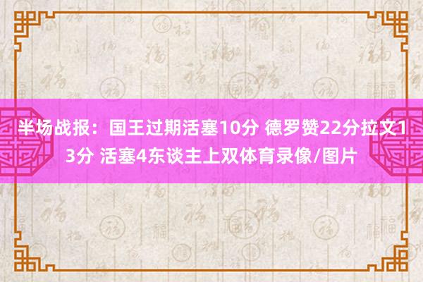 半场战报：国王过期活塞10分 德罗赞22分拉文13分 活塞4东谈主上双体育录像/图片
