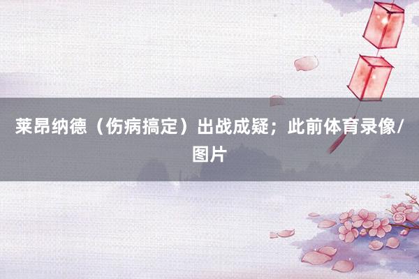 莱昂纳德（伤病搞定）出战成疑；此前体育录像/图片