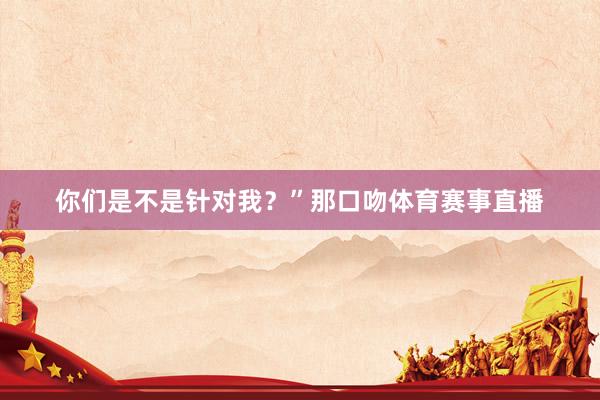 你们是不是针对我？”那口吻体育赛事直播