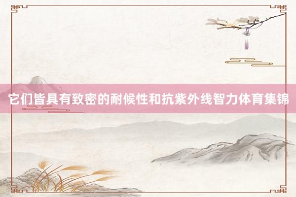 它们皆具有致密的耐候性和抗紫外线智力体育集锦