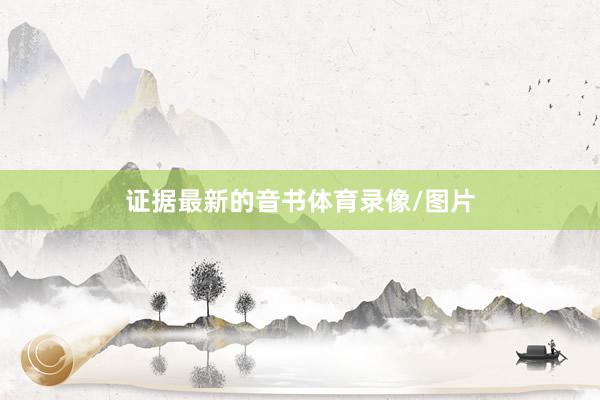 证据最新的音书体育录像/图片