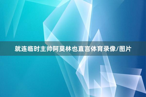 就连临时主帅阿莫林也直言体育录像/图片
