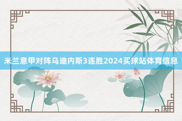 米兰意甲对阵乌迪内斯3连胜2024买球站体育信息