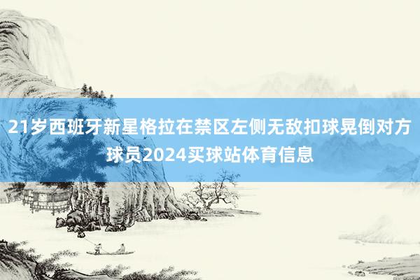 21岁西班牙新星格拉在禁区左侧无敌扣球晃倒对方球员2024买球站体育信息