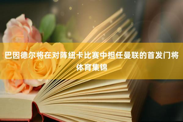 巴因德尔将在对阵纽卡比赛中担任曼联的首发门将体育集锦