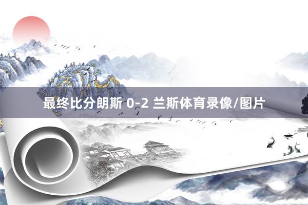 最终比分朗斯 0-2 兰斯体育录像/图片