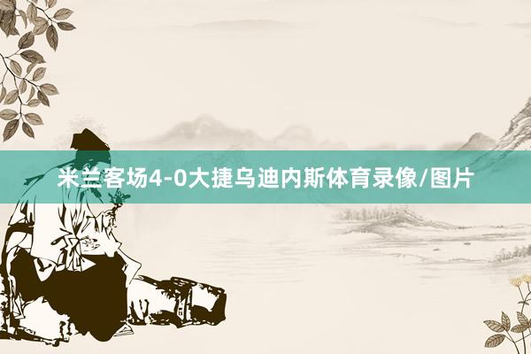 米兰客场4-0大捷乌迪内斯体育录像/图片