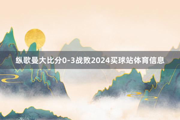 纵歌曼大比分0-3战败2024买球站体育信息