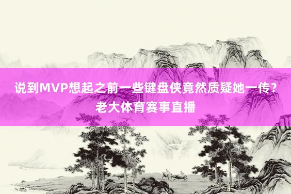 说到MVP想起之前一些键盘侠竟然质疑她一传？老大体育赛事直播