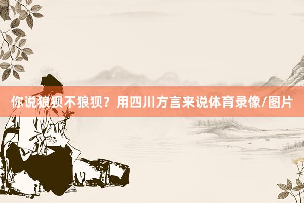 你说狼狈不狼狈？用四川方言来说体育录像/图片