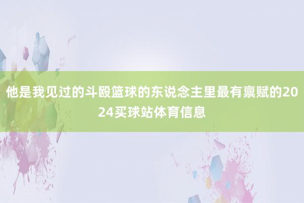 他是我见过的斗殴篮球的东说念主里最有禀赋的2024买球站体育信息