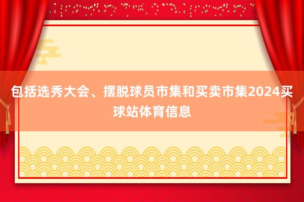 包括选秀大会、摆脱球员市集和买卖市集2024买球站体育信息