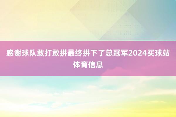 感谢球队敢打敢拼最终拼下了总冠军2024买球站体育信息